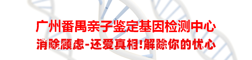 广州番禺亲子鉴定基因检测中心